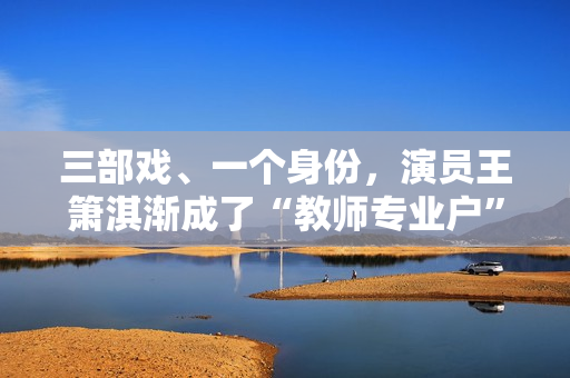 三部戏、一个身份，演员王箫淇渐成了“教师专业户”