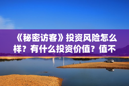 《秘密访客》投资风险怎么样?有什么投资价值?值不值得投资?(秘密访客票房破亿 视频) 《秘密访客》投资风险怎么样?有什么投资价值?值不值得投资?(秘密访客票房破亿 视频)