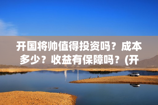 开国将帅值得投资吗？成本多少？收益有保障吗？(开国将帅还有谁)