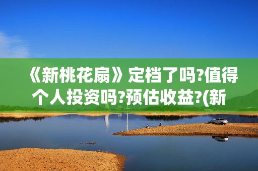 《新桃花扇》定档了吗?值得个人投资吗?预估收益?(新桃花扇 电影演员表)