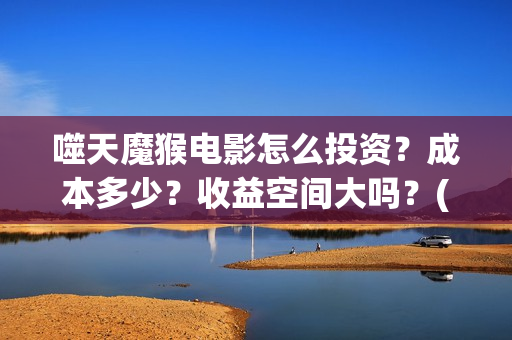 噬天魔猴电影怎么投资？成本多少？收益空间大吗？(噬天魔猴投资)
