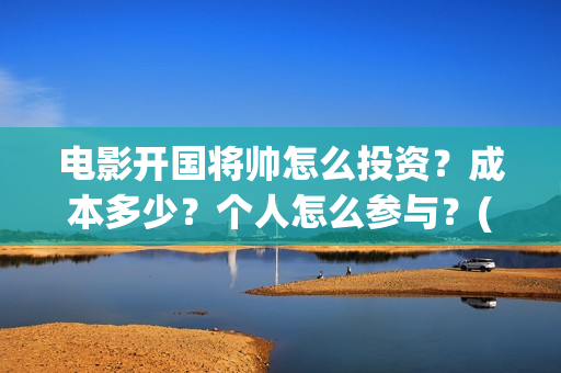 电影开国将帅怎么投资？成本多少？个人怎么参与？(开国将帅主演)
