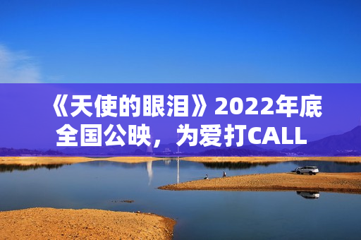 《天使的眼泪》2022年底全国公映，为爱打CALL