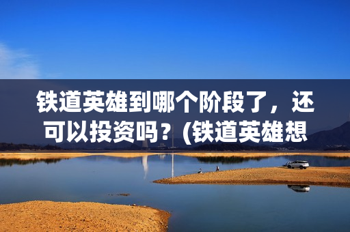 铁道英雄到哪个阶段了，还可以投资吗？(铁道英雄想看人数)