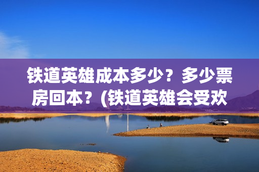 铁道英雄成本多少？多少票房回本？(铁道英雄会受欢迎吗)