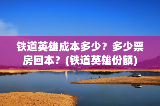 铁道英雄成本多少？多少票房回本？(铁道英雄份额)