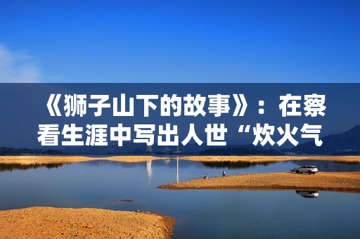 《狮子山下的故事》：在察看生涯中写出人世“炊火气”