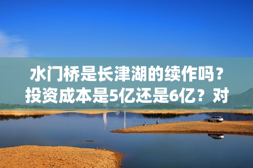 水门桥是长津湖的续作吗？投资成本是5亿还是6亿？对接哪家公司靠谱？(水门桥长津湖简介)