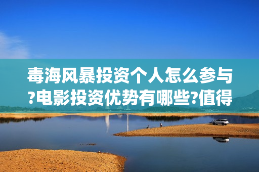 毒海风暴投资个人怎么参与?电影投资优势有哪些?值得吗?(毒海风暴认购份额是真的吗)