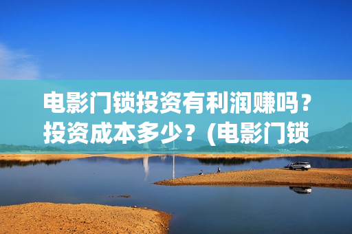电影门锁投资有利润赚吗？投资成本多少？(电影门锁投资有多少钱)
