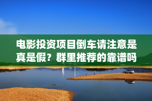 电影投资项目倒车请注意是真是假？群里推荐的靠谱吗？(电影投资失败的真多啊)