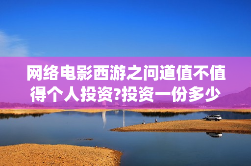 网络电影西游之问道值不值得个人投资?投资一份多少钱?多久上映?(西游之电影院)