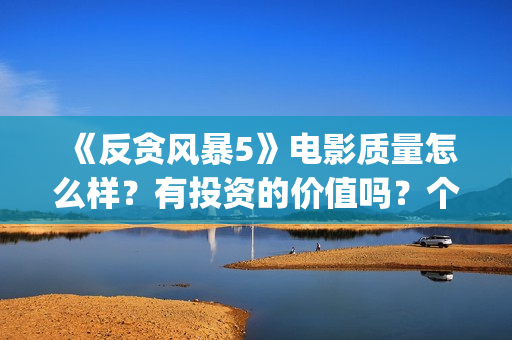 《反贪风暴5》电影质量怎么样？有投资的价值吗？个人投资能赚钱吗？ (反贪风暴5在线完整免费观看超清版)