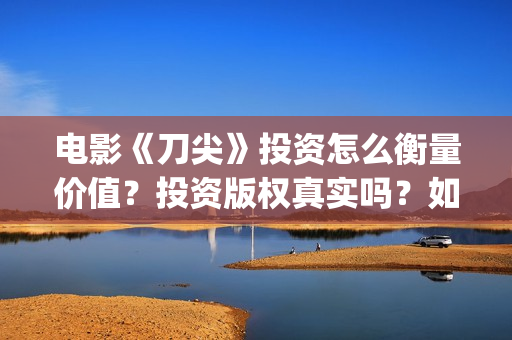 电影《刀尖》投资怎么衡量价值？投资版权真实吗？如何投资？  (刀尖电影预告)