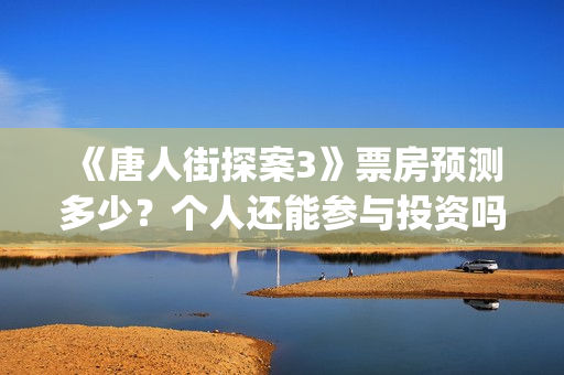 《唐人街探案3》票房预测多少？个人还能参与投资吗？  (唐人街探案3免费观看完整版电影)