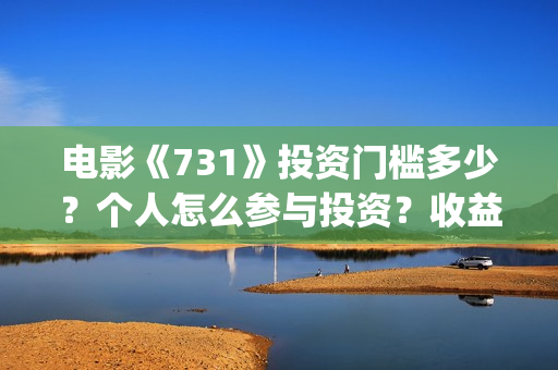电影《731》投资门槛多少?个人怎么参与投资?收益率多少?(电影《731》投资公司几家) 电影《731》投资门槛多少?个人怎么参与投资?收益率多少?(电影《731》投资公司几家)