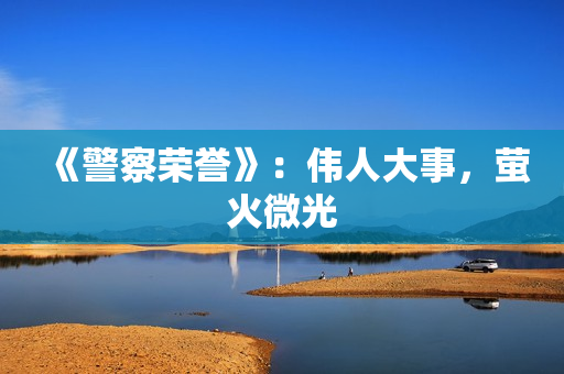 《警察荣誉》：伟人大事，萤火微光