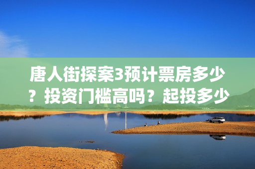 唐人街探案3预计票房多少?投资门槛高吗?起投多少?(唐人街探案预售一年么) 唐人街探案3预计票房多少?投资门槛高吗?起投多少?(唐人街探案预售一年么)