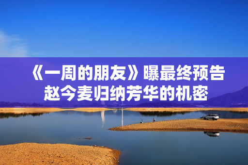 《一周的朋友》曝最终预告 赵今麦归纳芳华的机密