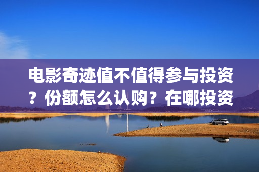 电影奇迹值不值得参与投资？份额怎么认购？在哪投资可靠？(奇迹这部电影是什么)