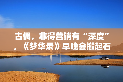 古偶，非得营销有“深度”，《梦华录》早晚会搬起石头砸本人的脚