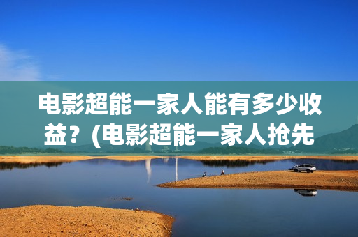 电影超能一家人能有多少收益？(电影超能一家人抢先观看)