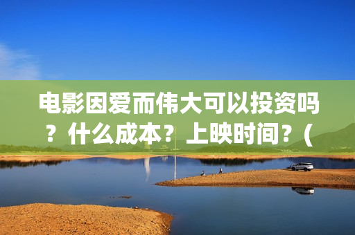 电影因爱而伟大可以投资吗？什么成本？上映时间？(因爱而伟大电影演员表)
