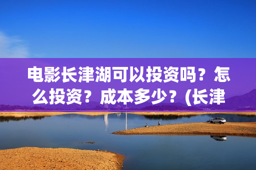 电影长津湖可以投资吗？怎么投资？成本多少？(长津湖的电影叫什么)