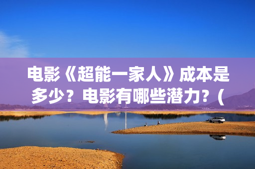 电影《超能一家人》成本是多少？电影有哪些潜力？(电影《超能一家》在线看)