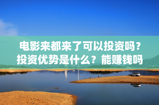 电影来都来了可以投资吗?投资优势是什么?能赚钱吗?(来都来了电影片段) 电影来都来了可以投资吗?投资优势是什么?能赚钱吗?(来都来了电影片段)