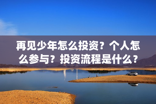 再见少年怎么投资?个人怎么参与?投资流程是什么?(再见,少年怎么投) 再见少年怎么投资?个人怎么参与?投资流程是什么?(再见,少年怎么投)