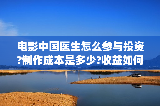 电影中国医生怎么参与投资?制作成本是多少?收益如何?(电影中国医生什么意思)