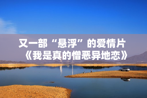 又一部“悬浮”的爱情片 《我是真的憎恶异地恋》 又一部“悬浮”的爱情片 《我是真的憎恶异地恋》