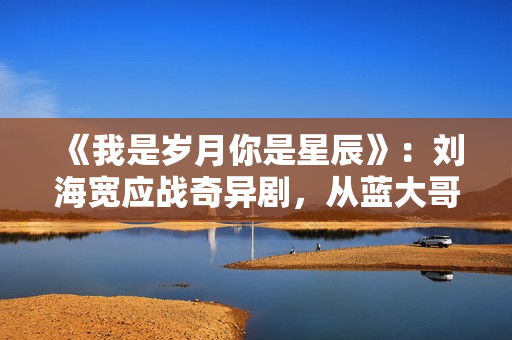 《我是岁月你是星辰》：刘海宽应战奇异剧，从蓝大哥到“变异人”