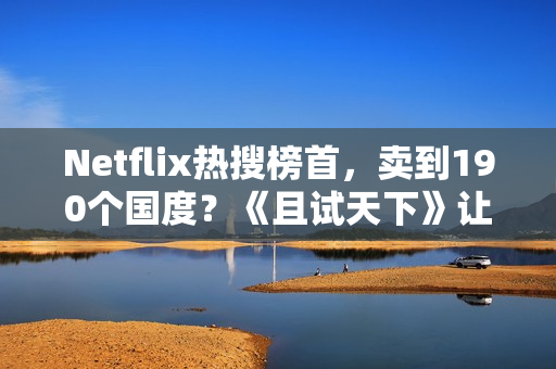 Netflix热搜榜首，卖到190个国度？《且试天下》让若干人“酡颜”