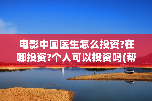 电影中国医生怎么投资?在哪投资?个人可以投资吗(帮我找一下中国医生电影)