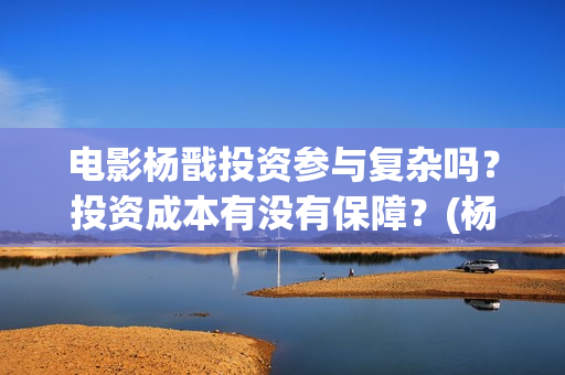电影杨戬投资参与复杂吗？投资成本有没有保障？(杨戬电影成本)