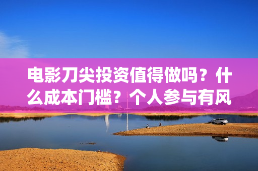 电影刀尖投资值得做吗?什么成本门槛?个人参与有风险吗?(电影刀尖值得投资吗) 电影刀尖投资值得做吗?什么成本门槛?个人参与有风险吗?(电影刀尖值得投资吗)
