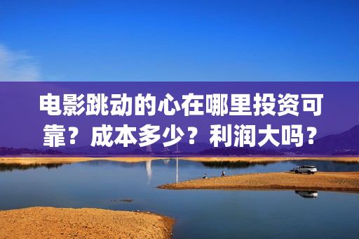电影跳动的心在哪里投资可靠？成本多少？利润大吗？(电影跳动的心最新进展)