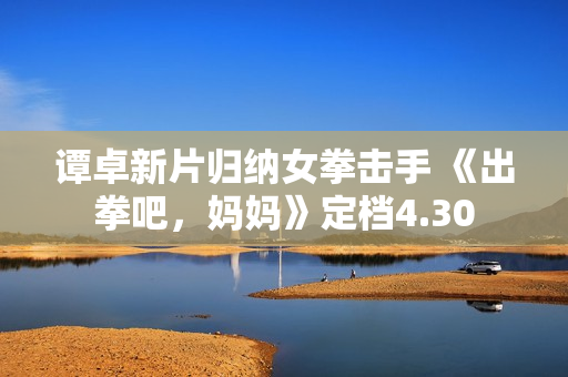 谭卓新片归纳女拳击手 《出拳吧，妈妈》定档4.30