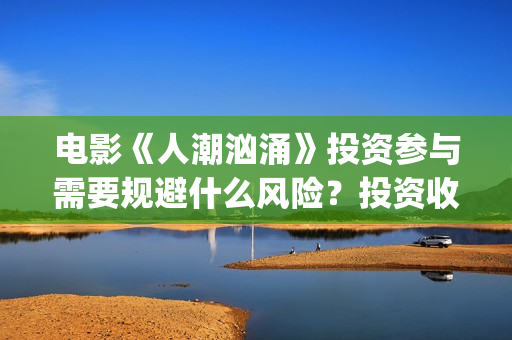 电影《人潮汹涌》投资参与需要规避什么风险？投资收益怎么计算？周期多久？(电影《人潮汹涌》观后感)