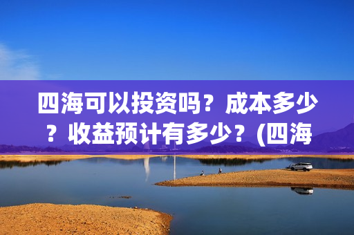 四海可以投资吗？成本多少？收益预计有多少？(四海值得投资吗)