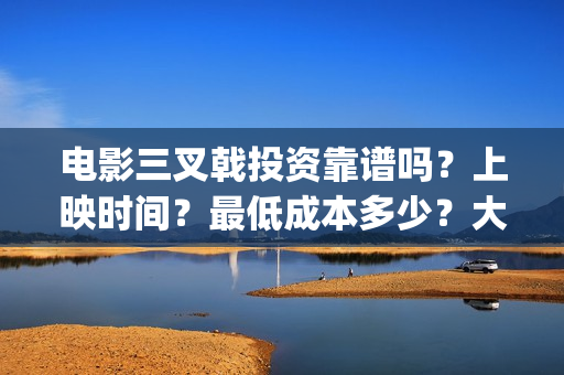 电影三叉戟投资靠谱吗?上映时间?最低成本多少?大理(三叉戟哪个公司投资的) 电影三叉戟投资靠谱吗?上映时间?最低成本多少?大理(三叉戟哪个公司投资的)