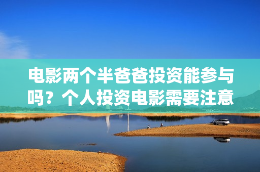 电影两个半爸爸投资能参与吗？个人投资电影需要注意什么？如何防骗？(两个半爸爸演员表)