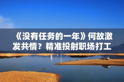 《没有任务的一年》何故激发共情?精准投射职场打工人的真实生涯 《没有任务的一年》何故激发共情?精准投射职场打工人的真实生涯