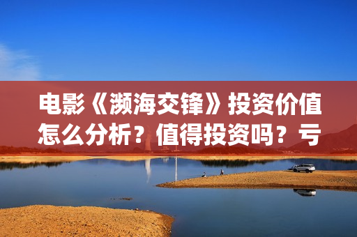 电影《濒海交锋》投资价值怎么分析？值得投资吗？亏损风险多少？(濒海交锋电影怎么样)