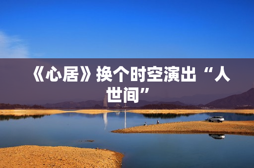 《心居》换个时空演出“人世间” 《心居》换个时空演出“人世间”