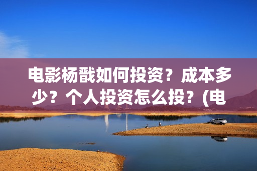 电影杨戬如何投资?成本多少?个人投资怎么投?(电影杨戬现在还可以投不) 电影杨戬如何投资?成本多少?个人投资怎么投?(电影杨戬现在还可以投不)