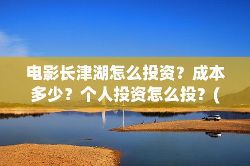 电影长津湖怎么投资?成本多少?个人投资怎么投?(长津湖电影细节解说) 电影长津湖怎么投资?成本多少?个人投资怎么投?(长津湖电影细节解说)