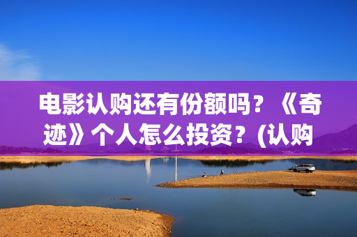 电影认购还有份额吗？《奇迹》个人怎么投资？(认购电影版权是真的吗)